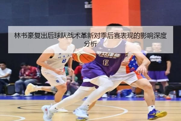 林书豪复出后球队战术革新对季后赛表现的影响深度分析